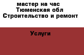 мастер на час - Тюменская обл. Строительство и ремонт » Услуги   